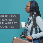 Voyager seule ou entre amies : peurs, plaisirs et découvertes